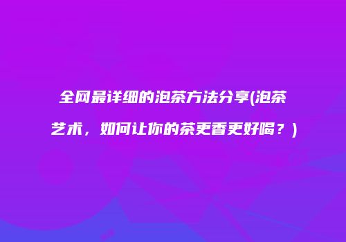 全网最详细的泡茶方法分享(泡茶艺术，如何让你的茶更香更好喝？)