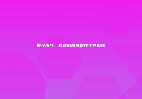 探寻川红：独特风味与制作工艺揭秘