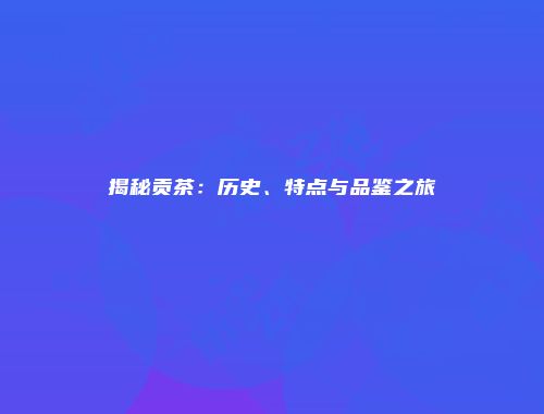 揭秘贡茶：历史、特点与品鉴之旅