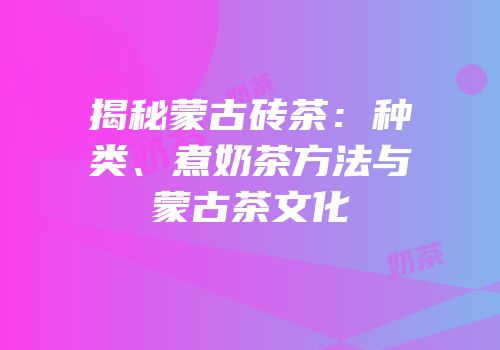 揭秘蒙古砖茶：种类、煮奶茶方法与蒙古茶文化