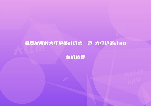 品质优良的大红袍茶叶价格一览_大红袍茶叶30包价格表