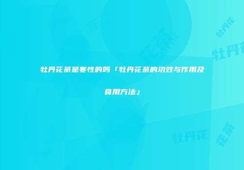 牡丹花茶是寒性的吗「牡丹花茶的功效与作用及食用方法」