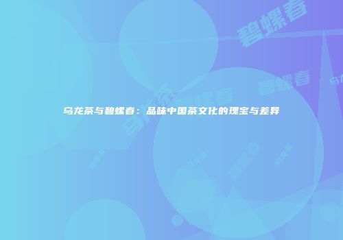 乌龙茶与碧螺春：品味中国茶文化的瑰宝与差异