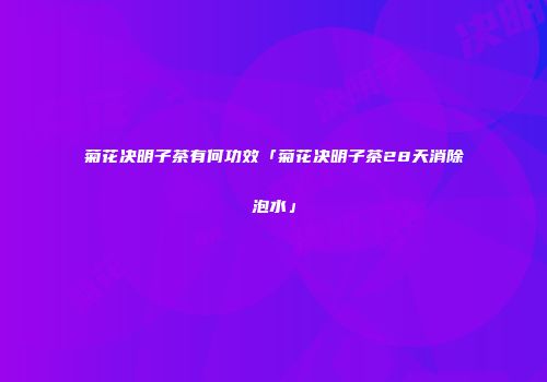 菊花决明子茶有何功效「菊花决明子茶28天消除泡水」
