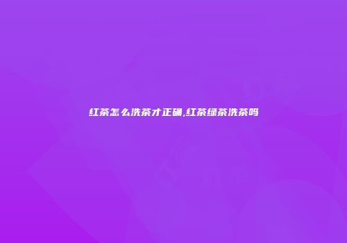 红茶怎么洗茶才正确,红茶绿茶洗茶吗