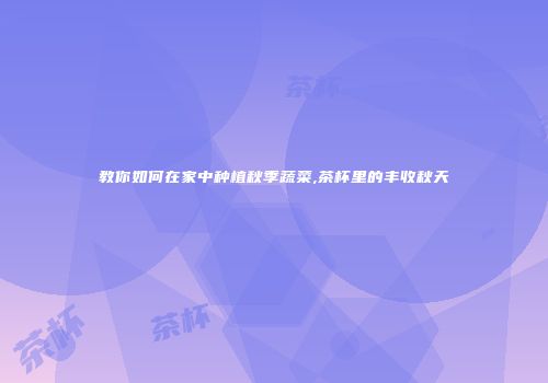 教你如何在家中种植秋季蔬菜,茶杯里的丰收秋天