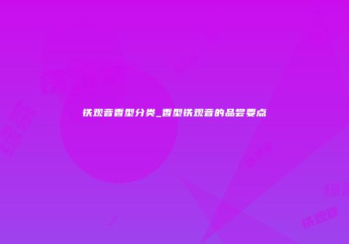 铁观音香型分类_香型铁观音的品尝要点