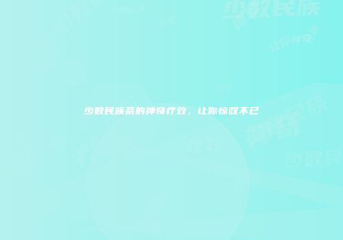 少数民族茶的神奇疗效，让你惊叹不已