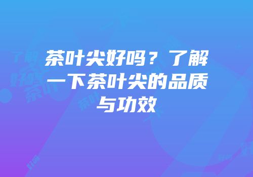 茶叶尖好吗？了解一下茶叶尖的品质与功效