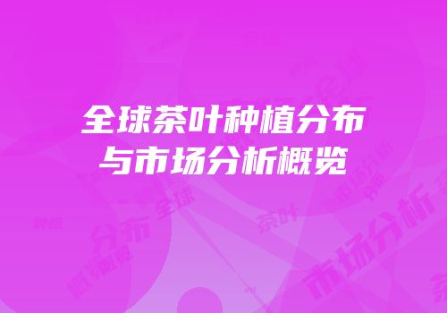 全球茶叶种植分布与市场分析概览