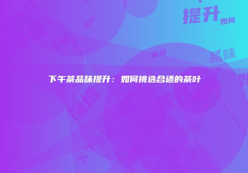 下午茶品味提升：如何挑选合适的茶叶