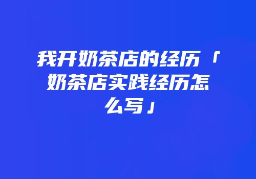 我开奶茶店的经历「奶茶店实践经历怎么写」