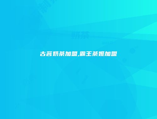 古茗奶茶加盟,霸王茶姬加盟