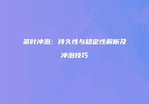 茶叶冲泡：持久性与稳定性解析及冲泡技巧