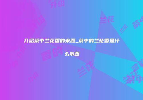 介绍茶中兰花香的来源_茶中的兰花香是什么东西