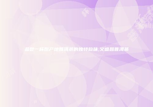 品尝一杯原产地普洱茶的独特韵味,义盛昌普洱茶
