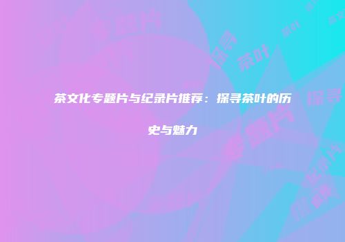 茶文化专题片与纪录片推荐：探寻茶叶的历史与魅力