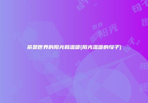茶是世界的阳光和温暖(阳光温暖的句子)