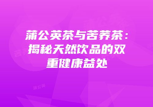 蒲公英茶与苦荞茶：揭秘天然饮品的双重健康益处