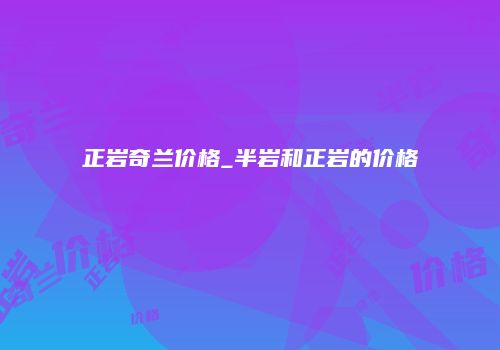 正岩奇兰价格_半岩和正岩的价格