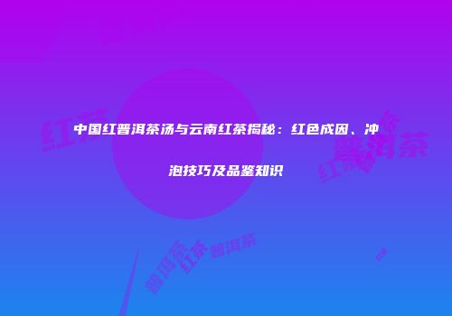 中国红普洱茶汤与云南红茶揭秘：红色成因、冲泡技巧及品鉴知识