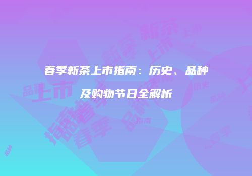 春季新茶上市指南：历史、品种及购物节日全解析