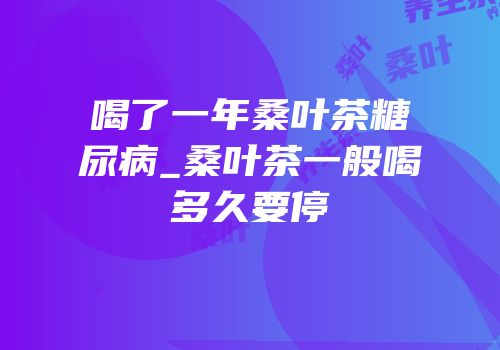 喝了一年桑叶茶糖尿病_桑叶茶一般喝多久要停