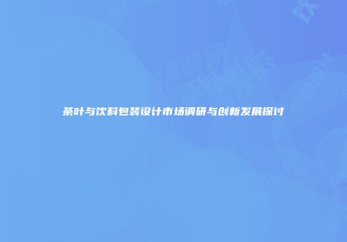 茶叶与饮料包装设计市场调研与创新发展探讨