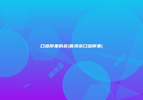 口感厚重的茶(普洱茶口感厚重)