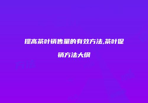 提高茶叶销售量的有效方法,茶叶促销方法大纲