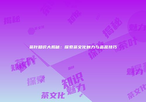 茶叶知识大揭秘：探索茶文化魅力与品茗技巧