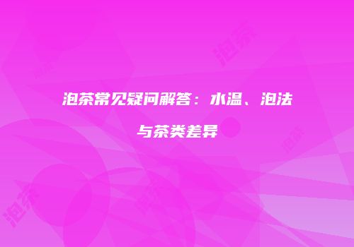 泡茶常见疑问解答：水温、泡法与茶类差异
