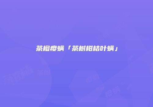 茶橙瘿螨「茶树柑桔叶螨」