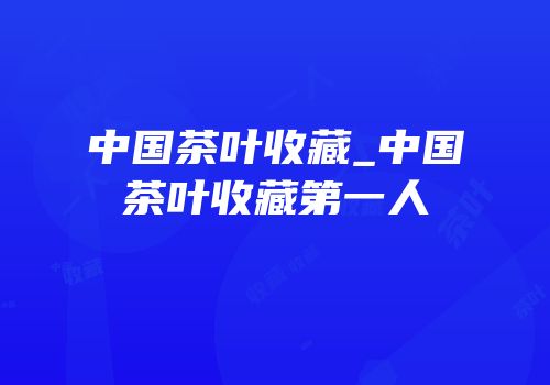 中国茶叶收藏_中国茶叶收藏第一人