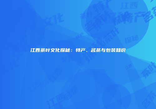 江西茶叶文化探秘：特产、名茶与包装知识