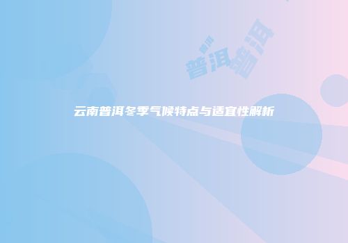 云南普洱冬季气候特点与适宜性解析