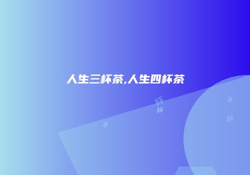 人生三杯茶,人生四杯茶