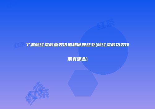 了解橘红茶的营养价值和健康益处(橘红茶的功效作用有哪些)