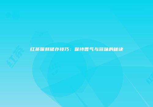 红茶保鲜储存技巧：保持香气与滋味的秘诀