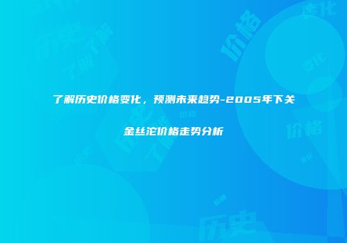 了解历史价格变化，预测未来趋势-2005年下关金丝沱价格走势分析