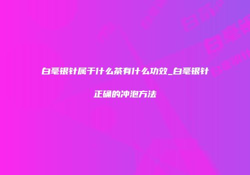 白毫银针属于什么茶有什么功效_白毫银针正确的冲泡方法