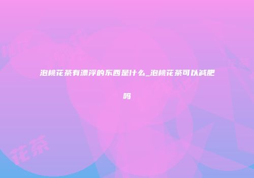 泡桃花茶有漂浮的东西是什么_泡桃花茶可以减肥吗