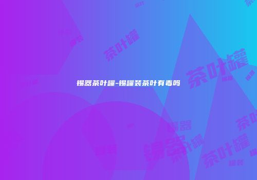 锡器茶叶罐-锡罐装茶叶有毒吗