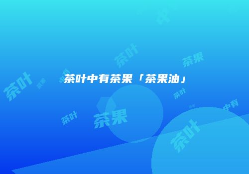 茶叶中有茶果「茶果油」