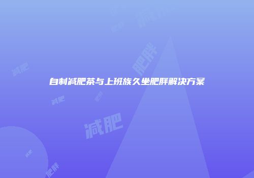 自制减肥茶与上班族久坐肥胖解决方案