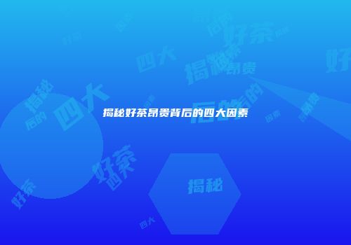 揭秘好茶昂贵背后的四大因素