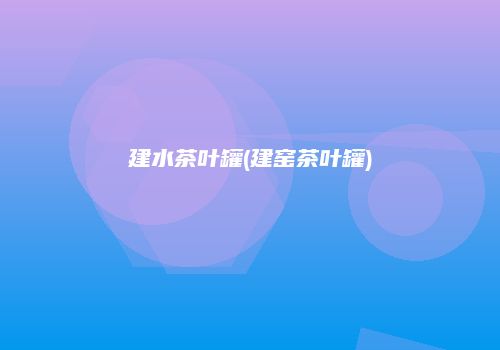 建水茶叶罐(建窑茶叶罐)