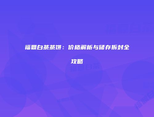 福鼎白茶茶饼：价格解析与储存拆封全攻略