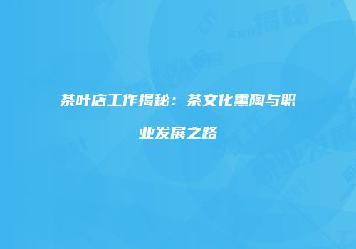 茶叶店工作揭秘：茶文化熏陶与职业发展之路