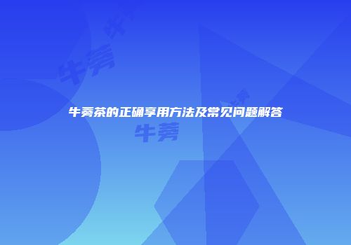 牛蒡茶的正确享用方法及常见问题解答